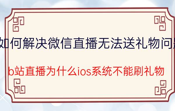 如何解决微信直播无法送礼物问题 b站直播为什么ios系统不能刷礼物？